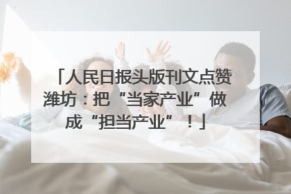 人民日报头版刊文点赞潍坊：把“当家产业”做成“担当产业”！
